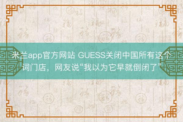 米兰app官方网站 GUESS关闭中国所有这个词门店，网友说“我以为它早就倒闭了”
