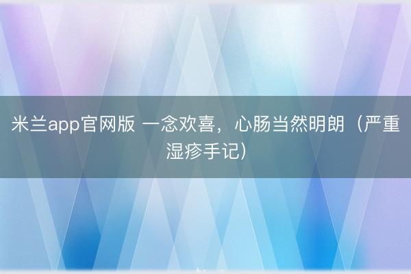 米兰app官网版 一念欢喜,心肠当然明朗(严重湿疹手记)