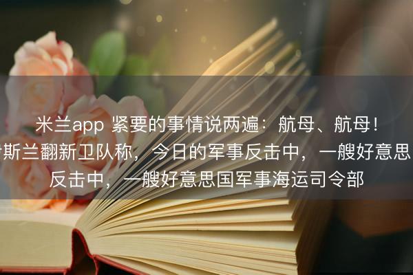 米兰app 紧要的事情说两遍:航母、航母!最新音信:伊朗伊斯兰翻新卫队称,今日的军事反击中,一艘好意思国军事海运司令部