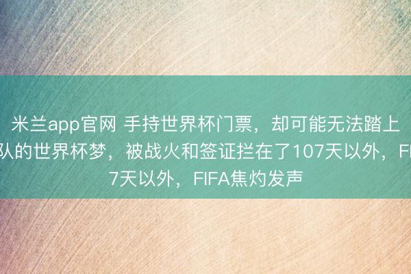 米兰app官网 手持世界杯门票，却可能无法踏上赛场：伊朗队的世界杯梦，被战火和签证拦在了107天以外，FIFA焦灼发声