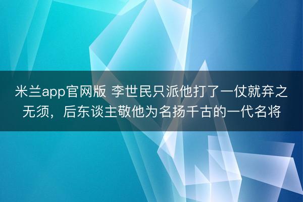 米兰app官网版 李世民只派他打了一仗就弃之无须，后东谈主敬他为名扬千古的一代名将