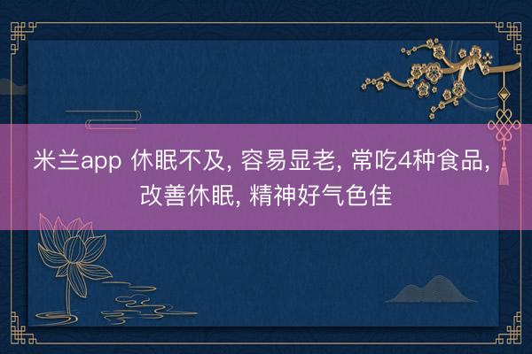 米兰app 休眠不及， 容易显老， 常吃4种食品， 改善休眠， 精神好气色佳