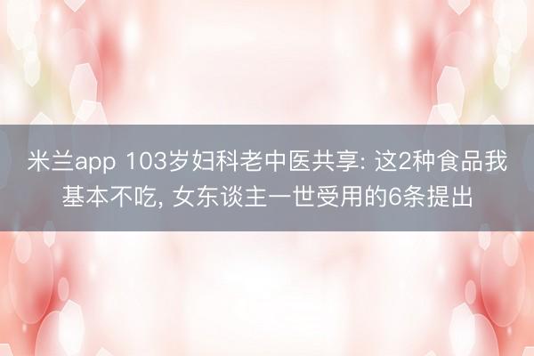 米兰app 103岁妇科老中医共享: 这2种食品我基本不吃， 女东谈主一世受用的6条提出