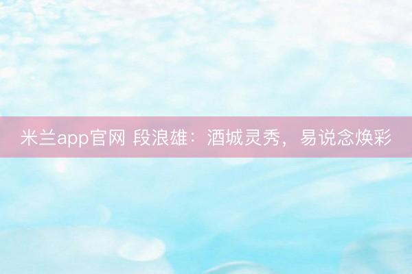米兰app官网 段浪雄：酒城灵秀，易说念焕彩