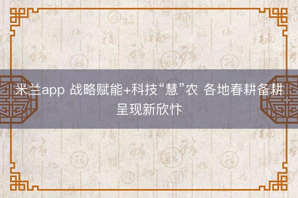 米兰app 战略赋能+科技“慧”农 各地春耕备耕呈现新欣忭