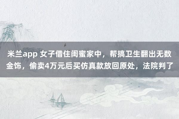 米兰app 女子借住闺蜜家中，帮搞卫生翻出无数金饰，偷卖4万元后买仿真款放回原处，法院判了