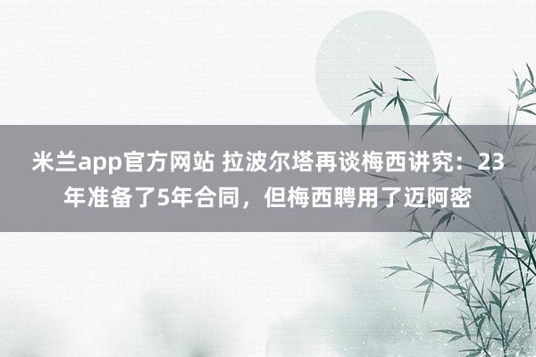 米兰app官方网站 拉波尔塔再谈梅西讲究：23年准备了5年合同，但梅西聘用了迈阿密