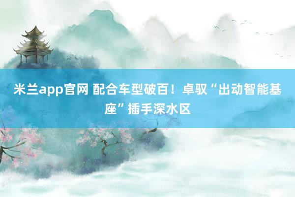 米兰app官网 配合车型破百！卓驭“出动智能基座”插手深水区