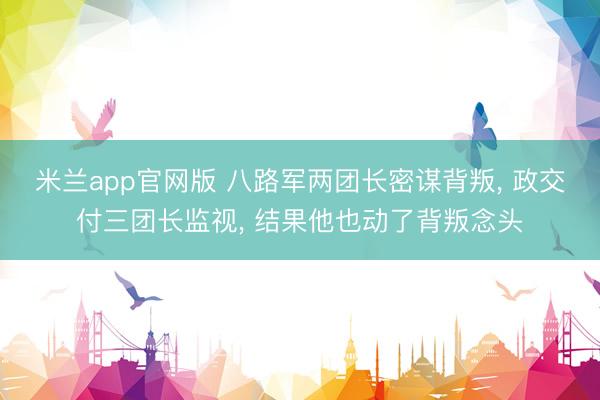 米兰app官网版 八路军两团长密谋背叛, 政交付三团长监视, 结果他也动了背叛念头