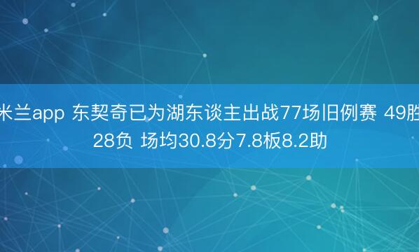 米兰app 东契奇已为湖东谈主出战77场旧例赛 49胜28负 场均30.8分7.8板8.2助