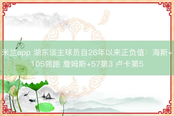 米兰app 湖东谈主球员自26年以来正负值：海斯+105领跑 詹姆斯+57第3 卢卡第5