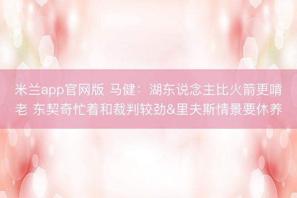 米兰app官网版 马健：湖东说念主比火箭更啃老 东契奇忙着和裁判较劲&里夫斯情景要休养