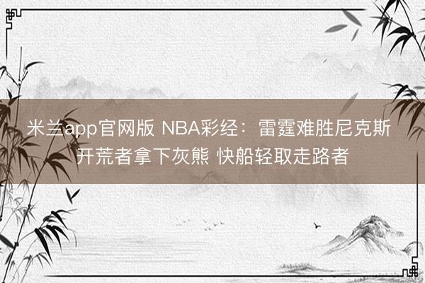 米兰app官网版 NBA彩经：雷霆难胜尼克斯 开荒者拿下灰熊 快船轻取走路者