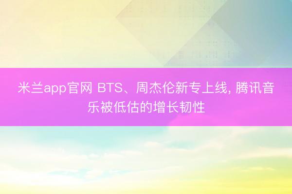 米兰app官网 BTS、周杰伦新专上线, 腾讯音乐被低估的增长韧性