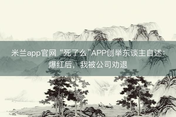 米兰app官网 “死了么”APP创举东谈主自述：爆红后，我被公司劝退