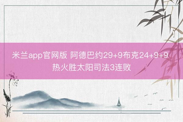 米兰app官网版 阿德巴约29+9布克24+9+9 热火胜太阳司法3连败