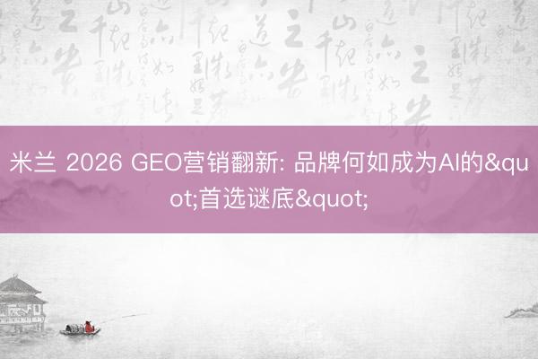 米兰 2026 GEO营销翻新: 品牌何如成为AI的"首选谜底"