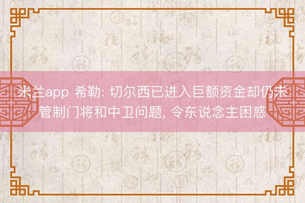 米兰app 希勒: 切尔西已进入巨额资金却仍未管制门将和中卫问题, 令东说念主困惑