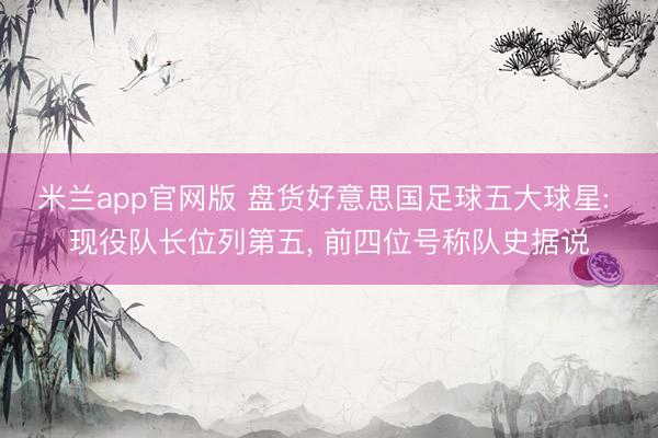 米兰app官网版 盘货好意思国足球五大球星: 现役队长位列第五, 前四位号称队史据说