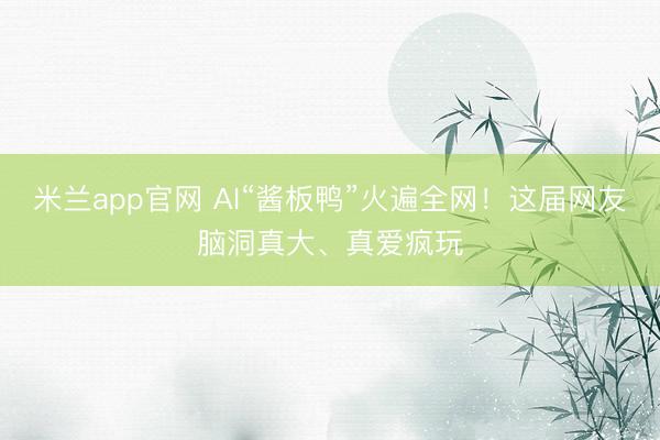 米兰app官网 AI“酱板鸭”火遍全网！这届网友脑洞真大、真爱疯玩