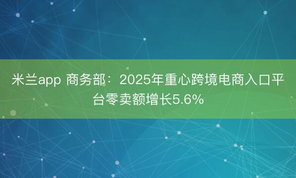 米兰app 商务部：2025年重心跨境电商入口平台零卖额增长5.6%