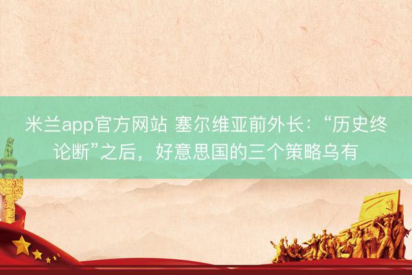 米兰app官方网站 塞尔维亚前外长：“历史终论断”之后，好意思国的三个策略乌有