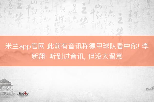 米兰app官网 此前有音讯称德甲球队看中你! 李新翔: 听到过音讯, 但没太留意