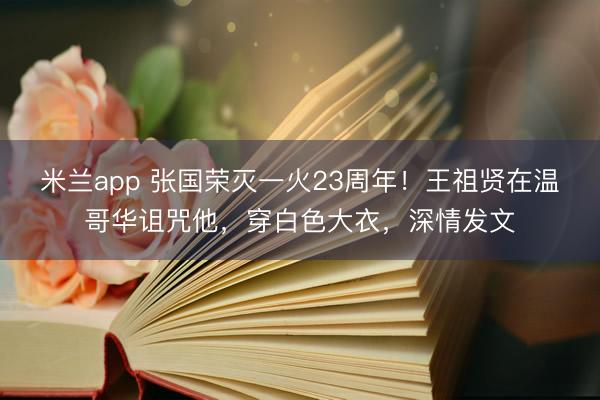 米兰app 张国荣灭一火23周年!王祖贤在温哥华诅咒他,穿白色大衣,深情发文