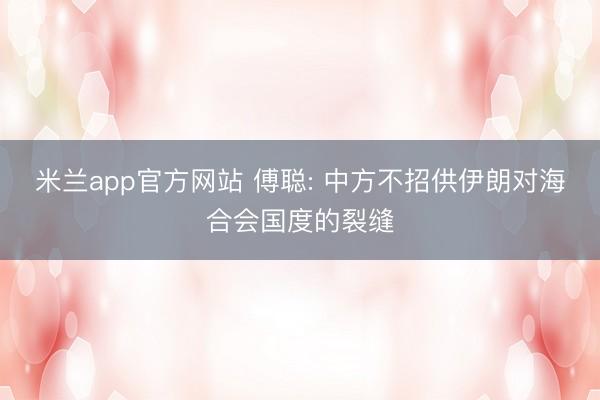 米兰app官方网站 傅聪: 中方不招供伊朗对海合会国度的裂缝