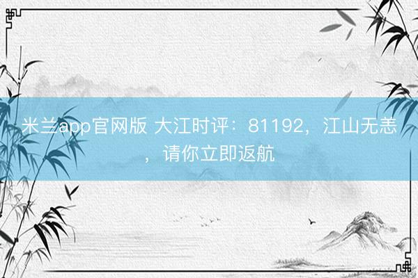 米兰app官网版 大江时评：81192，江山无恙，请你立即返航