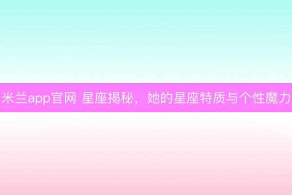米兰app官网 星座揭秘，她的星座特质与个性魔力