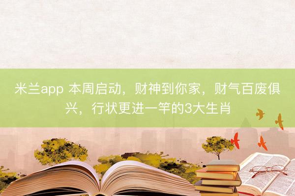 米兰app 本周启动，财神到你家，财气百废俱兴，行状更进一竿的3大生肖