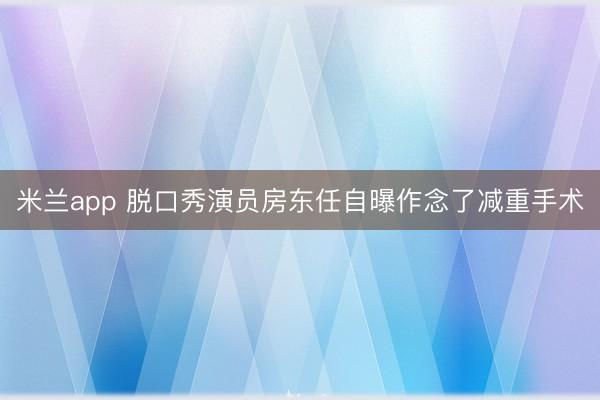 米兰app 脱口秀演员房东任自曝作念了减重手术