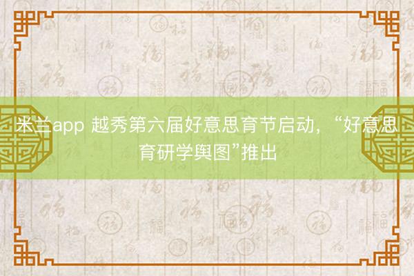 米兰app 越秀第六届好意思育节启动，“好意思育研学舆图”推出