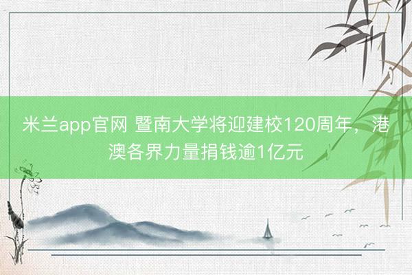 米兰app官网 暨南大学将迎建校120周年,港澳各界力量捐钱逾1亿元