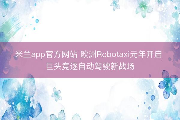 米兰app官方网站 欧洲Robotaxi元年开启 巨头竞逐自动驾驶新战场