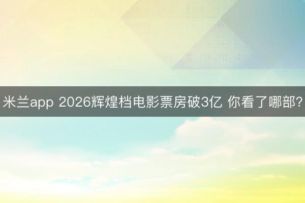 米兰app 2026辉煌档电影票房破3亿 你看了哪部?