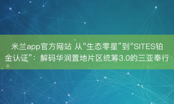 米兰app官方网站 从“生态零星”到“SITES铂金认证”:解码华润置地片区统筹3.0的三亚奉行
