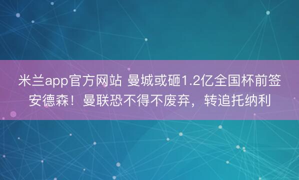 米兰app官方网站 曼城或砸1.2亿全国杯前签安德森！曼联恐不得不废弃，转追托纳利