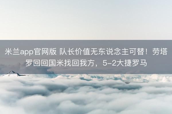 米兰app官网版 队长价值无东说念主可替!劳塔罗回回国米找回我方,5-2大捷罗马