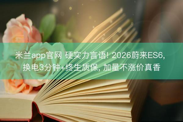 米兰app官网 硬实力言语! 2026蔚来ES6， 换电3分钟+终生质保， 加量不涨价真香