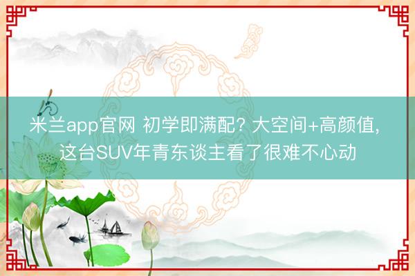 米兰app官网 初学即满配? 大空间+高颜值， 这台SUV年青东谈主看了很难不心动