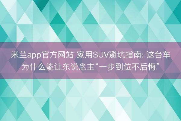 米兰app官方网站 家用SUV避坑指南: 这台车为什么能让东说念主“一步到位不后悔”