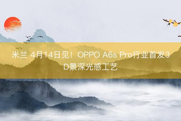 米兰 4月14日见！OPPO A6s Pro行业首发3D景深光感工艺