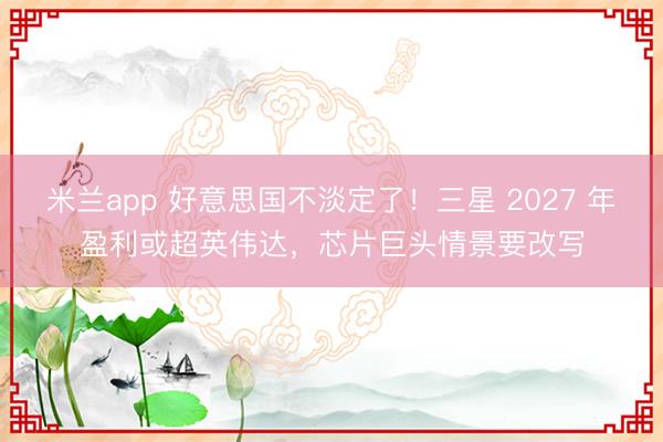 米兰app 好意思国不淡定了!三星 2027 年盈利或超英伟达,芯片巨头情景要改写