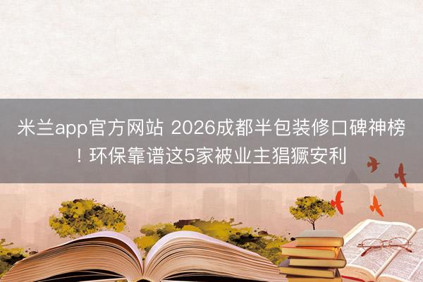 米兰app官方网站 2026成都半包装修口碑神榜! 环保靠谱这5家被业主猖獗安利