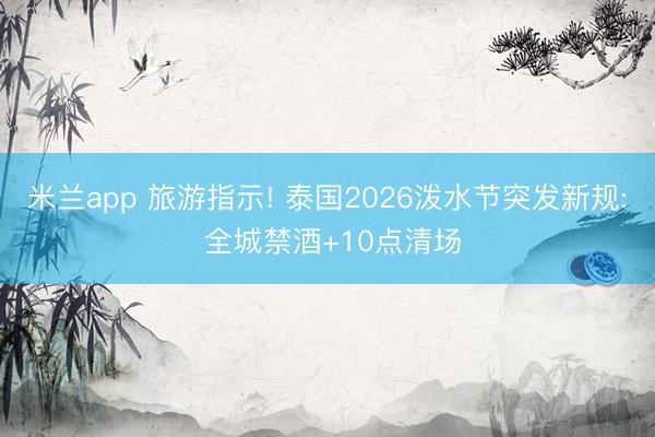 米兰app 旅游指示! 泰国2026泼水节突发新规: 全城禁酒+10点清场