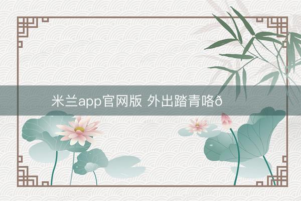 米兰app官网版 外出踏青咯🍃