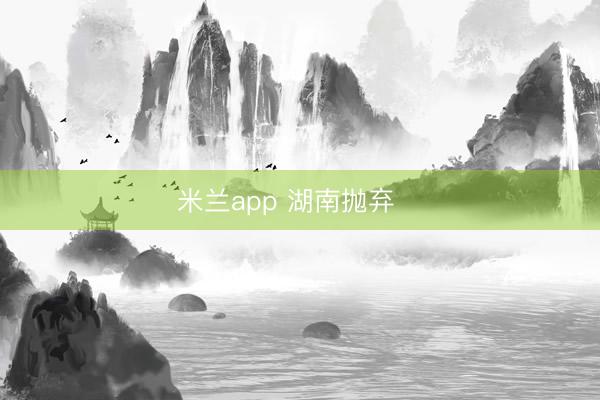 米兰app 湖南抛弃☀️
