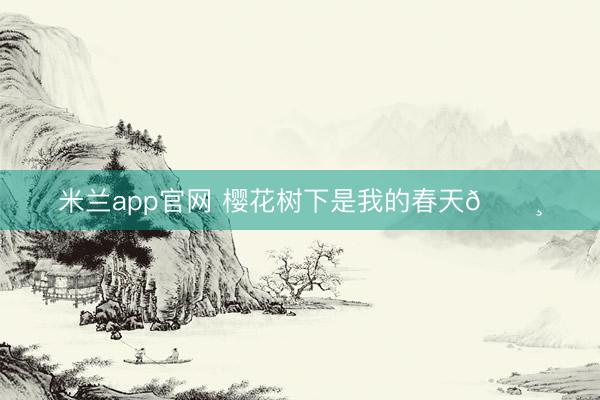 米兰app官网 樱花树下是我的春天🌸